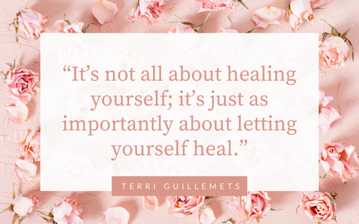 “It’s not all about healing yourself; it’s just as importantly about letting yourself heal.” -Terri Guillemets