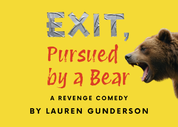 On a yellow background: On left, text Exit in silver duct tape, Pursued by a Bear in red script, and A Revenge Comedy by Lauren Gunderson in black letters, with a brown bear's head roaring on the right side 